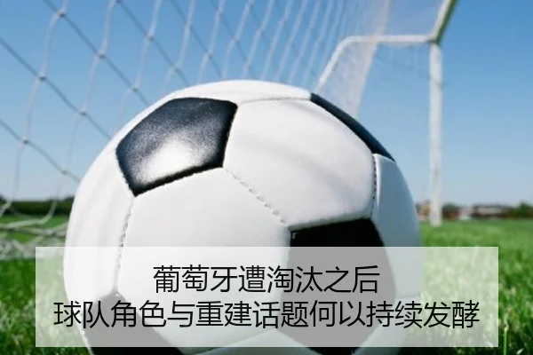 葡萄牙遭淘汰之后 球队角色与重建话题何以持续发酵