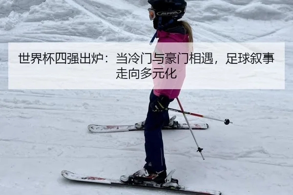 世界杯四强出炉：当冷门与豪门相遇，足球叙事走向多元化